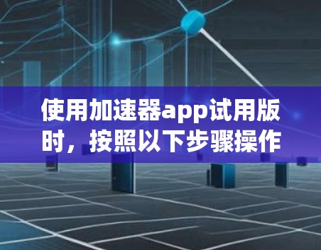 使用加速器app试用版时,按照以下步骤操作 使用加速器app试用版时,按照以下步骤操作