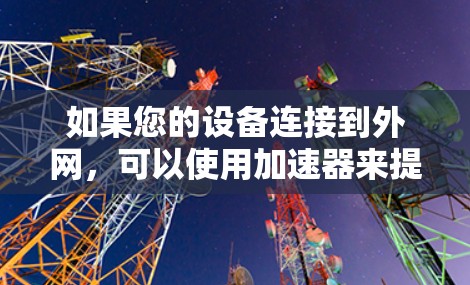 如果您的设备连接到外网,可以使用加速器来提升数据传输的速度。以下是一些通用的步骤和建议 如果您的设备连接到外网,可以使用加速器来提升数据传输的速度。以下是一些通用的步骤和建议