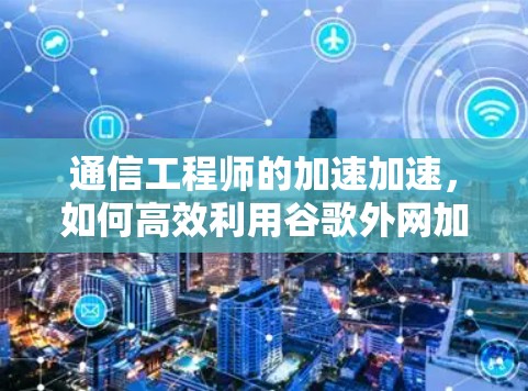 通信工程师的加速加速,如何高效利用谷歌外网加速器 通信工程师的加速加速,如何高效利用谷歌外网加速器