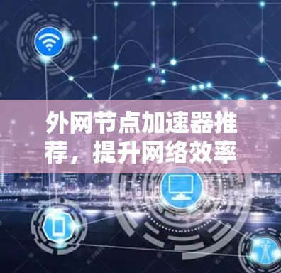 外网节点加速器推荐,提升网络效率的高效选择 外网节点加速器推荐,提升网络效率的高效选择