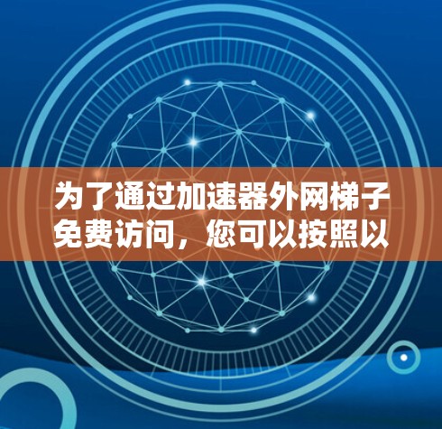 为了通过加速器外网梯子免费访问，您可以按照以下步骤进行操作