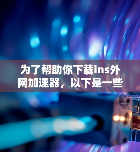 为了帮助你下载ins外网加速器，以下是一些详细的步骤和建议