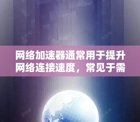 网络加速器通常用于提升网络连接速度,常见于需要外网连接的情况。以下是一些关于如何使用网络加速器的方法和常见问题的解答 网络加速器通常用于提升网络连接速度,常见于需要外网连接的情况。以下是一些关于如何使用网络加速器的方法和常见问题的解答