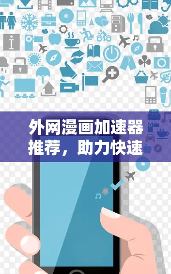 外网漫画加速器推荐,助力快速阅读和创作的实用工具 外网漫画加速器推荐,助力快速阅读和创作的实用工具