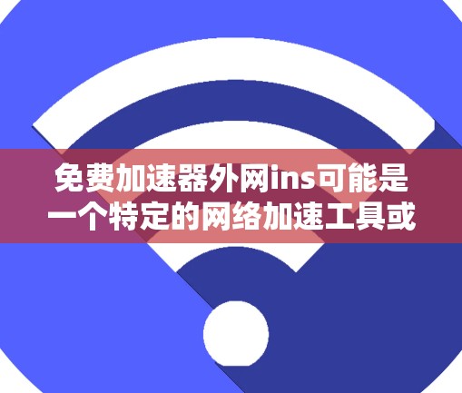 免费加速器外网ins可能是一个特定的网络加速工具或服务,其中ins可能指代某个缩写或特定的网络服务。为了更准确地回答,建议 免费加速器外网ins可能是一个特定的网络加速工具或服务,其中ins可能指代某个缩写或特定的网络服务。为了更准确地回答,建议