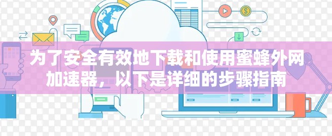 为了安全有效地下载和使用蜜蜂外网加速器,以下是详细的步骤指南 为了安全有效地下载和使用蜜蜂外网加速器,以下是详细的步骤指南
