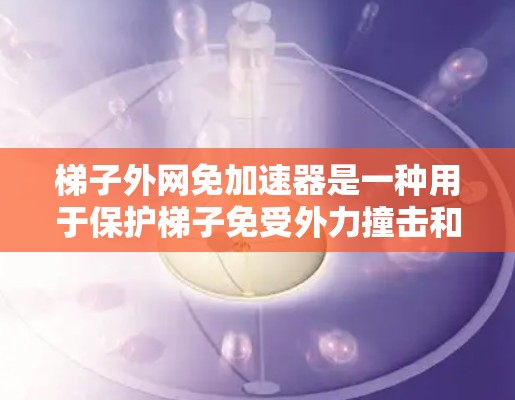 梯子外网免加速器是一种用于保护梯子免受外力撞击和倾斜的装置,通常通过安装防滑、防震等部件来延长梯子的使用寿命。以下是关于梯子外网免加速器的详细信息 梯子外网免加速器是一种用于保护梯子免受外力撞击和倾斜的装置,通常通过安装防滑、防震等部件来延长梯子的使用寿命。以下是关于梯子外网免加速器的详细信息