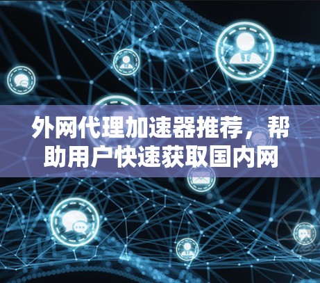 外网代理加速器推荐,帮助用户快速获取国内网络资源。以下是一些推荐的工具和平台,供你选择 外网代理加速器推荐,帮助用户快速获取国内网络资源。以下是一些推荐的工具和平台,供你选择
