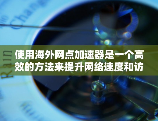 使用海外网点加速器是一个高效的方法来提升网络速度和访问国际资源。以下是详细的步骤和信息，帮助你更好地使用这个工具
