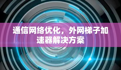 通信网络优化,外网梯子加速器解决方案 通信网络优化,外网梯子加速器解决方案