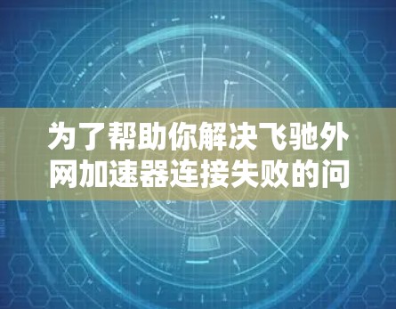 为了帮助你解决飞驰外网加速器连接失败的问题,以下是一步步的解决方案 为了帮助你解决飞驰外网加速器连接失败的问题,以下是一步步的解决方案