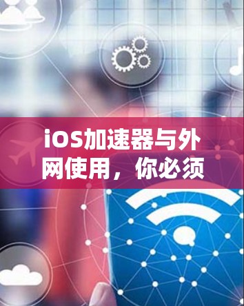 iOS加速器与外网使用,你必须知道的注意事项与解决方案 iOS加速器与外网使用,你必须知道的注意事项与解决方案