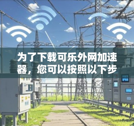 为了下载可乐外网加速器,您可以按照以下步骤进行 为了下载可乐外网加速器,您可以按照以下步骤进行