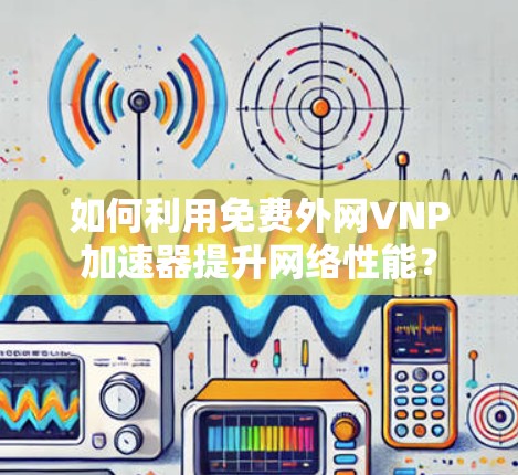 如何利用免费外网VNP加速器提升网络性能? 如何利用免费外网VNP加速器提升网络性能?