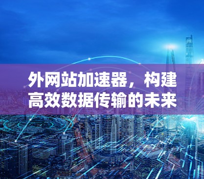 外网站加速器,构建高效数据传输的未来 外网站加速器,构建高效数据传输的未来