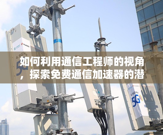 如何利用通信工程师的视角，探索免费通信加速器的潜力？