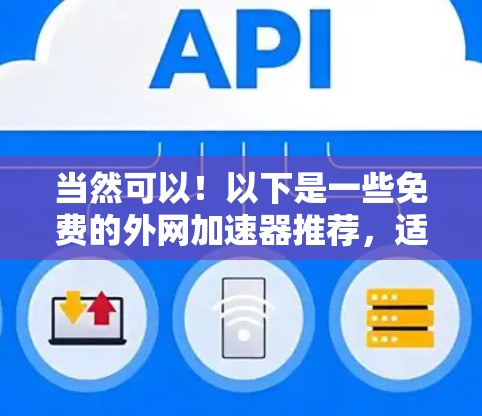当然可以!以下是一些免费的外网加速器推荐,适合新手和偶尔使用外网的用户 当然可以!以下是一些免费的外网加速器推荐,适合新手和偶尔使用外网的用户