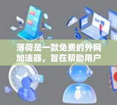 薄荷是一款免费的外网加速器,旨在帮助用户快速连接互联网。如果你正在寻找一个简单易用的免费外网加速器,薄荷是一个不错的选择。以下是一些关于薄荷的详细介绍,帮助你更好地了解它的功能和适用场景 薄荷是一款免费的外网加速器,旨在帮助用户快速连接互联网。如果你正在寻找一个简单易用的免费外网加速器,薄荷是一个不错的选择。以下是一些关于薄荷的详细介绍,帮助你更好地了解它的功能和适用场景