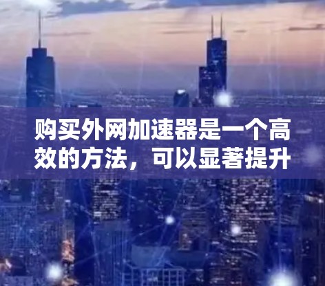 购买外网加速器是一个高效的方法,可以显著提升下载速度。以下是一个逐步指南,帮助您进行购买和使用 购买外网加速器是一个高效的方法,可以显著提升下载速度。以下是一个逐步指南,帮助您进行购买和使用