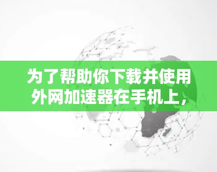 为了帮助你下载并使用外网加速器在手机上,以下是一个分步骤的建议 为了帮助你下载并使用外网加速器在手机上,以下是一个分步骤的建议