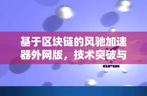 基于区块链的风驰加速器外网版,技术突破与实际应用 基于区块链的风驰加速器外网版,技术突破与实际应用