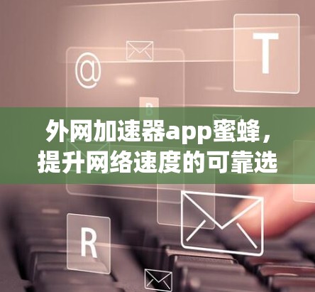 外网加速器app蜜蜂,提升网络速度的可靠选择 外网加速器app蜜蜂,提升网络速度的可靠选择