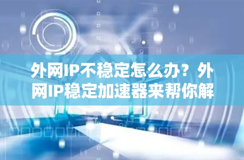外网IP不稳定怎么办?外网IP稳定加速器来帮你解决! 外网IP不稳定怎么办?外网IP稳定加速器来帮你解决!