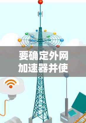 要确定外网加速器并使用它们,以下是一步步的指南 要确定外网加速器并使用它们,以下是一步步的指南