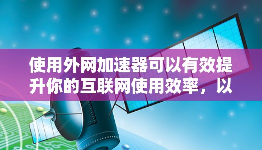 使用外网加速器可以有效提升你的互联网使用效率,以下是详细的步骤指南 使用外网加速器可以有效提升你的互联网使用效率,以下是详细的步骤指南