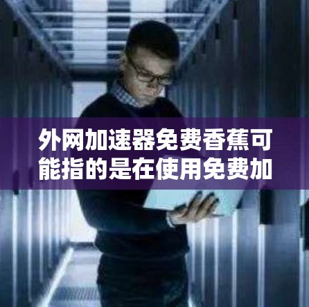 外网加速器免费香蕉可能指的是在使用免费加速器时,效果类似于香蕉般劲爆,但如果你是想在不花钱的情况下提升网速,那么以下是一些免费的外网加速器推荐 外网加速器免费香蕉可能指的是在使用免费加速器时,效果类似于香蕉般劲爆,但如果你是想在不花钱的情况下提升网速,那么以下是一些免费的外网加速器推荐