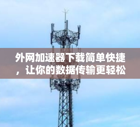 外网加速器下载简单快捷,让你的数据传输更轻松 外网加速器下载简单快捷,让你的数据传输更轻松