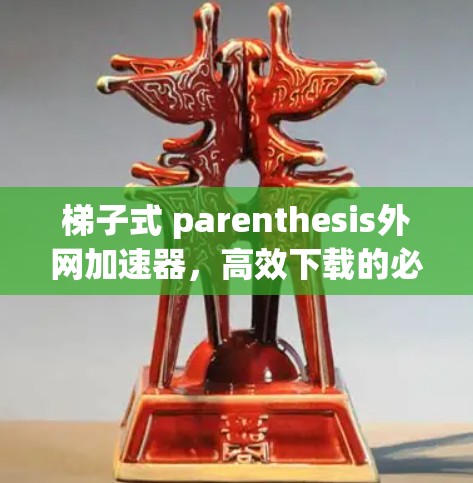 梯子式 parenthesis外网加速器,高效下载的必备工具 梯子式 parenthesis外网加速器,高效下载的必备工具