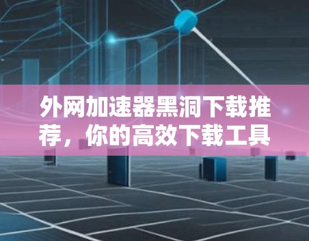 外网加速器黑洞下载推荐，你的高效下载工具