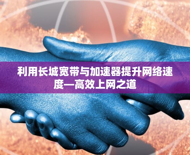 利用长城宽带与加速器提升网络速度—高效上网之道 利用长城宽带与加速器提升网络速度—高效上网之道