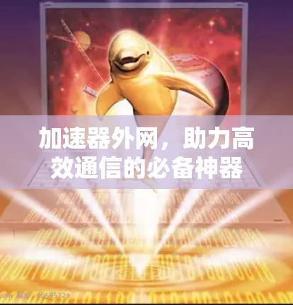 加速器外网,助力高效通信的必备神器 加速器外网,助力高效通信的必备神器