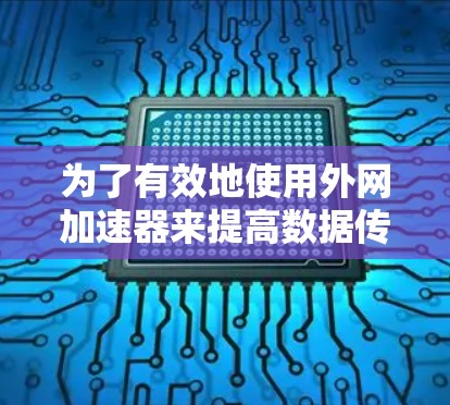 为了有效地使用外网加速器来提高数据传输速度,您可以按照以下步骤进行 为了有效地使用外网加速器来提高数据传输速度,您可以按照以下步骤进行