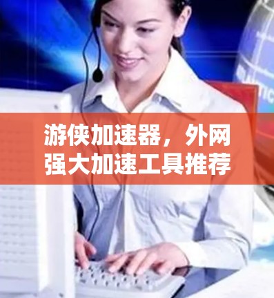 游侠加速器,外网强大加速工具推荐 游侠加速器,外网强大加速工具推荐