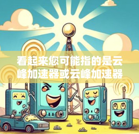 看起来您可能指的是云峰加速器或云峰加速器外网,这可能是一个特定的加速器网站。不过,由于云峰加速器是一个常见的加速器网站,如果是指这个网站,请提供更多信息以便进一步解答 看起来您可能指的是云峰加速器或云峰加速器外网,这可能是一个特定的加速器网站。不过,由于云峰加速器是一个常见的加速器网站,如果是指这个网站,请提供更多信息以便进一步解答