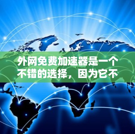 外网免费加速器是一个不错的选择,因为它不需要你的资金投入,只需要网络连接和耐心等待。以下是一些免费的外网加速器推荐 外网免费加速器是一个不错的选择,因为它不需要你的资金投入,只需要网络连接和耐心等待。以下是一些免费的外网加速器推荐
