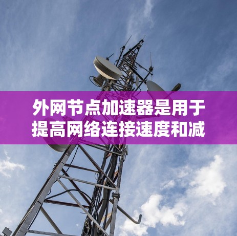 外网节点加速器是用于提高网络连接速度和减少延迟的工具,通常用于处理网络中的延迟和拥堵问题。以下是一些免费的外网加速器推荐,供您参考 外网节点加速器是用于提高网络连接速度和减少延迟的工具,通常用于处理网络中的延迟和拥堵问题。以下是一些免费的外网加速器推荐,供您参考