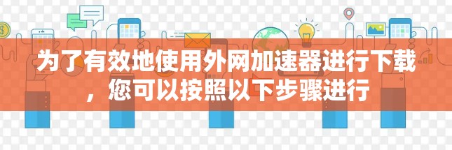 为了有效地使用外网加速器进行下载,您可以按照以下步骤进行 为了有效地使用外网加速器进行下载,您可以按照以下步骤进行