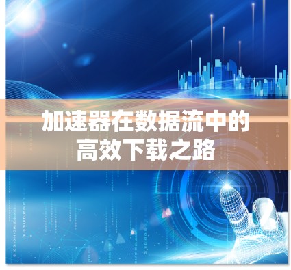 加速器在数据流中的高效下载之路 加速器在数据流中的高效下载之路
