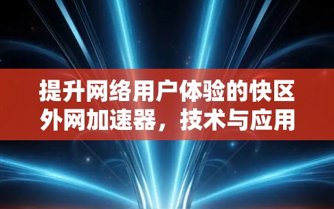 提升网络用户体验的快区外网加速器,技术与应用解析 提升网络用户体验的快区外网加速器,技术与应用解析