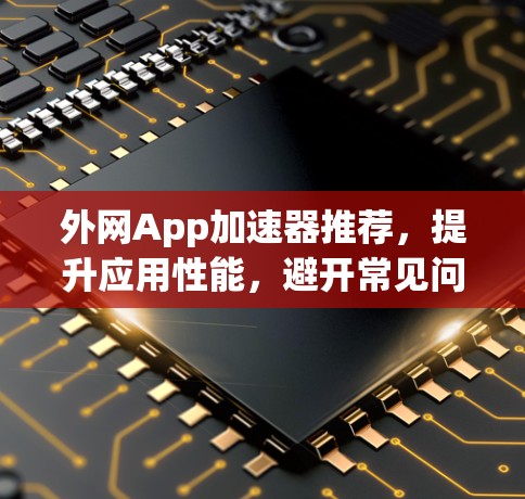外网App加速器推荐，提升应用性能，避开常见问题