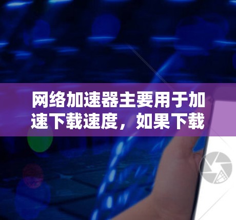 网络加速器主要用于加速下载速度,如果下载外网是您的需求,您可以参考以下步骤 网络加速器主要用于加速下载速度,如果下载外网是您的需求,您可以参考以下步骤