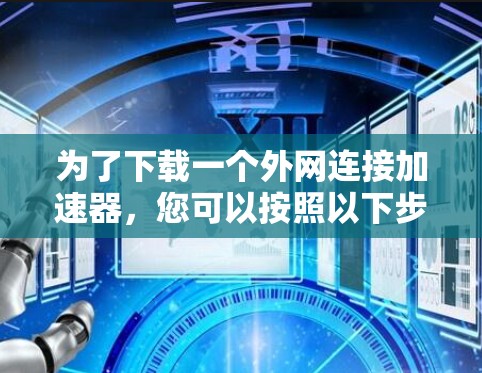 为了下载一个外网连接加速器,您可以按照以下步骤进行 为了下载一个外网连接加速器,您可以按照以下步骤进行