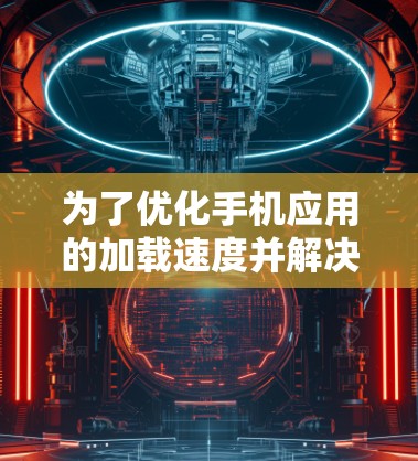 为了优化手机应用的加载速度并解决加速器相关的问题,可以尝试以下步骤 为了优化手机应用的加载速度并解决加速器相关的问题,可以尝试以下步骤