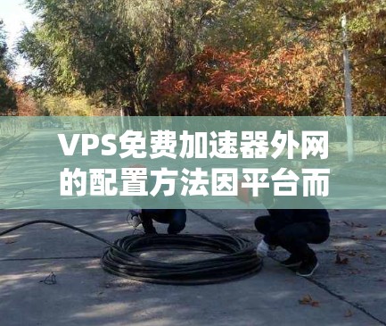 VPS免费加速器外网的配置方法因平台而异,以下是一些常见的步骤和注意事项 VPS免费加速器外网的配置方法因平台而异,以下是一些常见的步骤和注意事项