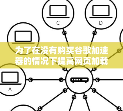为了在没有购买谷歌加速器的情况下提高网页加载速度,可以考虑以下方法 为了在没有购买谷歌加速器的情况下提高网页加载速度,可以考虑以下方法