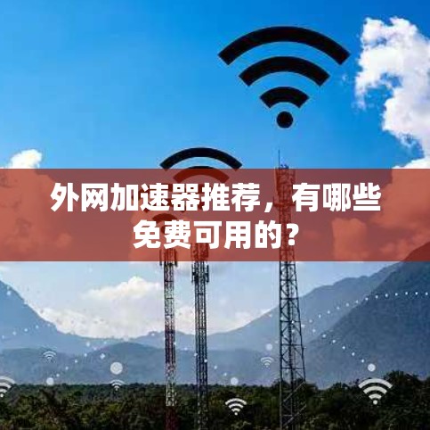 外网加速器推荐,有哪些免费可用的? 外网加速器推荐,有哪些免费可用的?